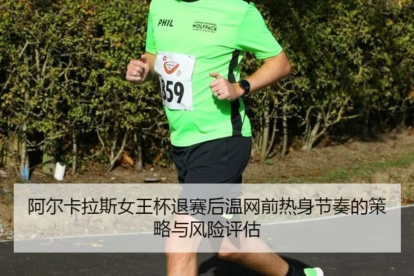 阿尔卡拉斯女王杯退赛后温网前热身节奏的策略与风险评估