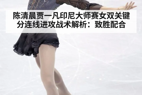 陈清晨贾一凡印尼大师赛女双关键分连线进攻战术解析：致胜配合