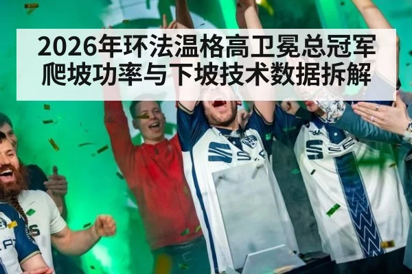 2026年环法温格高卫冕总冠军爬坡功率与下坡技术数据拆解