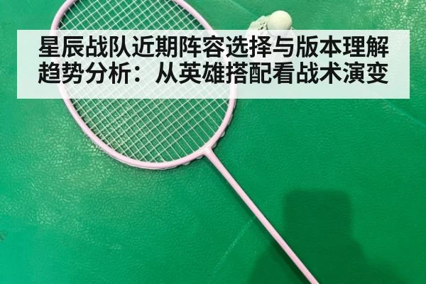 星辰战队近期阵容选择与版本理解趋势分析：从英雄搭配看战术演变