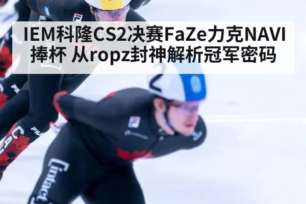 IEM科隆CS2决赛FaZe力克NAVI捧杯 从ropz封神解析冠军密码