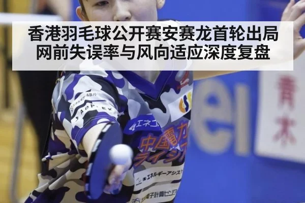 香港羽毛球公开赛安赛龙首轮出局 网前失误率与风向适应深度复盘