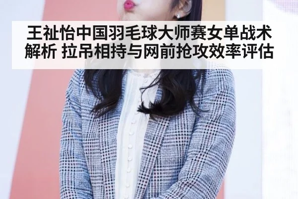 王祉怡中国羽毛球大师赛女单战术解析 拉吊相持与网前抢攻效率评估