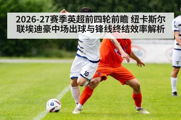2026-27赛季英超前四轮前瞻 纽卡斯尔联埃迪豪中场出球与锋线终结效率解析