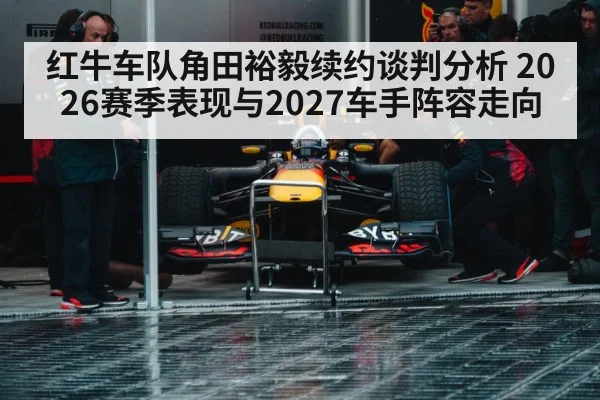 红牛车队角田裕毅续约谈判分析 2026赛季表现与2027车手阵容走向