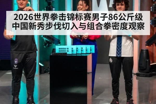 2026世界拳击锦标赛男子86公斤级 中国新秀步伐切入与组合拳密度观察