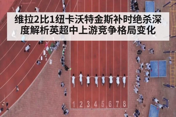 维拉2比1纽卡沃特金斯补时绝杀深度解析英超中上游竞争格局变化