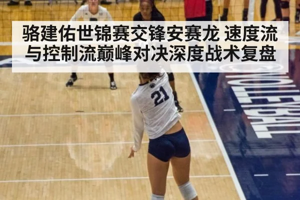 骆建佑世锦赛交锋安赛龙 速度流与控制流巅峰对决深度战术复盘