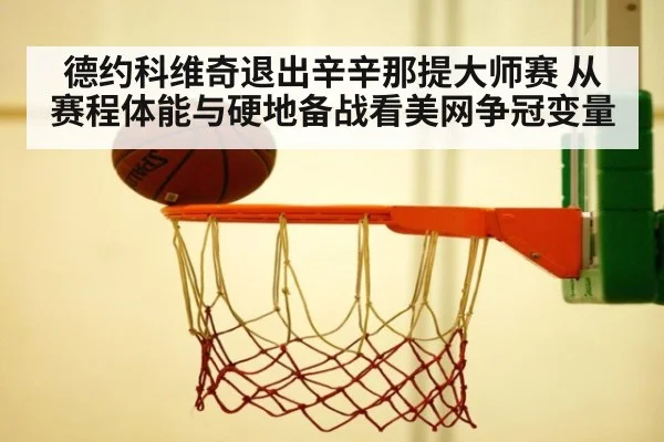 德约科维奇退出辛辛那提大师赛 从赛程体能与硬地备战看美网争冠变量