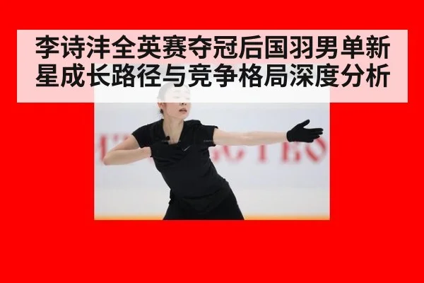 李诗沣全英赛夺冠后国羽男单新星成长路径与竞争格局深度分析